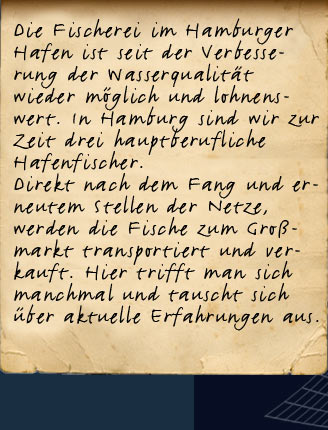 Ich betreibe eine Heißräu- cherei nach traditioneller Art. Wie schon "Vaddern"- ohne viel "Schnick- schnack", mit Buchenrauch und . . .  Insbesondere Ostseeaale, Meer- forellen und Butt (Flundern) werden auf diese Weise von mir geräuchert.  Von Anfang Mai bis Mitte Oktober jeden Sonnabend von 11:00 Uhr bis 16:00 Uhr verkaufe ich die Fänge noch warm, direkt vom Räucherofen aus. Ort: Oestmann Fischerhuus  Neßpriel 12, Finkenwerder